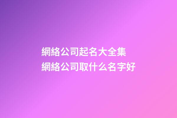 網絡公司起名大全集 網絡公司取什么名字好-第1張-公司起名-玄機派
